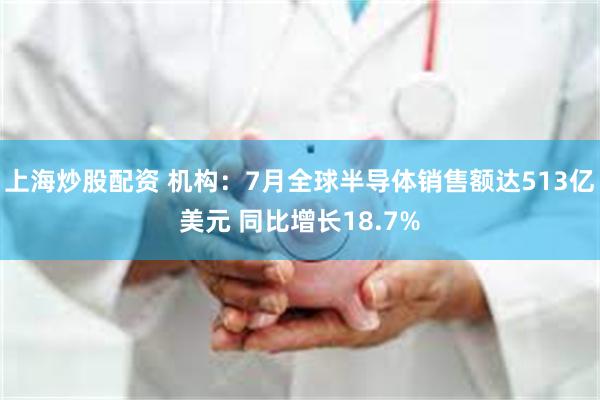 上海炒股配资 机构：7月全球半导体销售额达513亿美元 同比增长18.7%