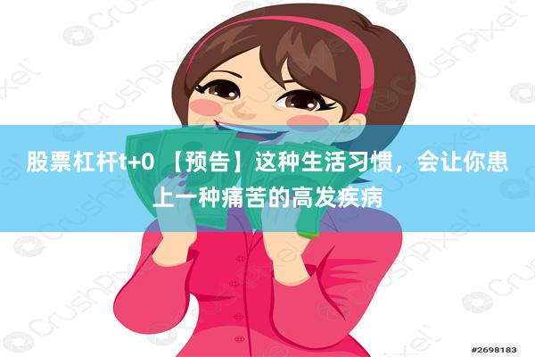 股票杠杆t+0 【预告】这种生活习惯，会让你患上一种痛苦的高发疾病