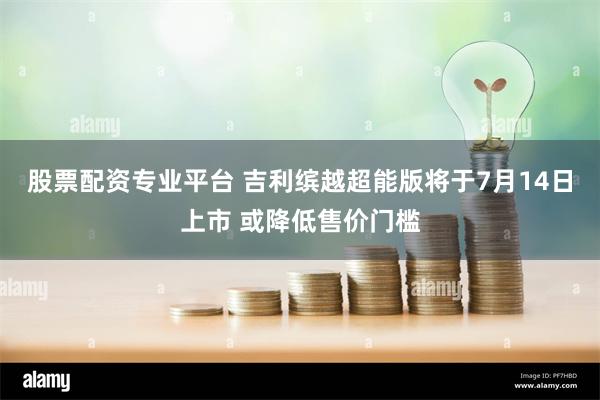 股票配资专业平台 吉利缤越超能版将于7月14日上市 或降低售价门槛