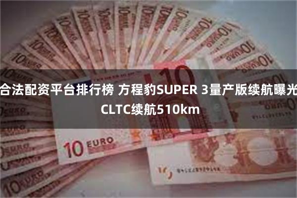 合法配资平台排行榜 方程豹SUPER 3量产版续航曝光 CLTC续航510km