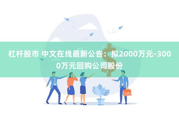 杠杆股市 中文在线最新公告：拟2000万元-3000万元回购公司股份