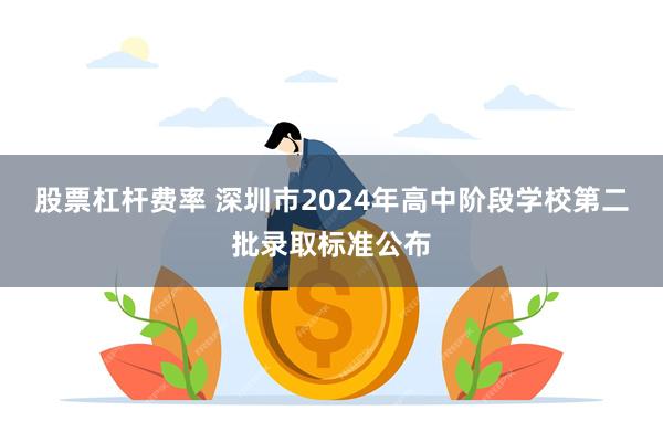 股票杠杆费率 深圳市2024年高中阶段学校第二批录取标准公布