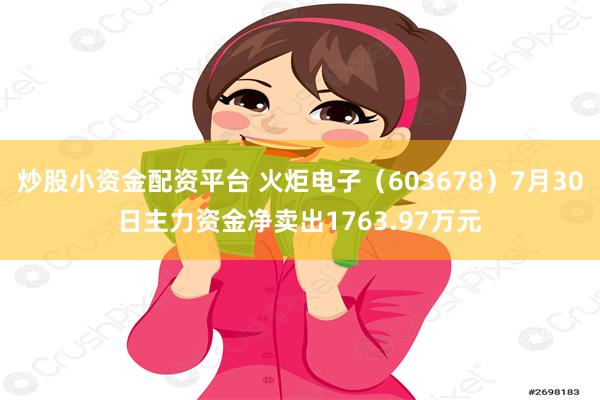 炒股小资金配资平台 火炬电子（603678）7月30日主力资金净卖出1763.97万元