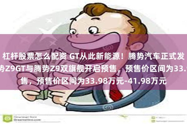 杠杆股票怎么配资 GT从此新能源！腾势汽车正式发布易三方平台，腾势Z9GT与腾势Z9双旗舰开启预售，预售价区间为33.98万元-41.98万元