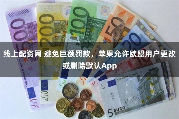 线上配资网 避免巨额罚款，苹果允许欧盟用户更改或删除默认App