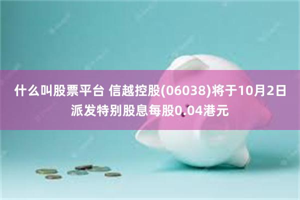 什么叫股票平台 信越控股(06038)将于10月2日派发特别股息每股0.04港元