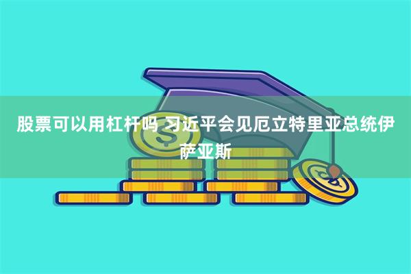 股票可以用杠杆吗 习近平会见厄立特里亚总统伊萨亚斯