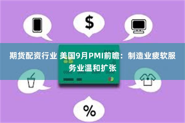 期货配资行业 美国9月PMI前瞻：制造业疲软服务业温和扩张