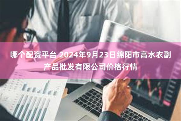 哪个配资平台 2024年9月23日绵阳市高水农副产品批发有限公司价格行情