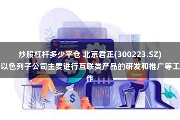 炒股杠杆多少平仓 北京君正(300223.SZ)：以色列子公司主要进行互联类产品的研发和推广等工作