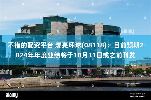 不错的配资平台 濠亮环球(08118)：目前预期2024年年度业绩将于10月31日或之前刊发