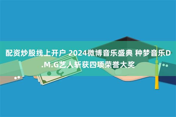 配资炒股线上开户 2024微博音乐盛典 种梦音乐D.M.G艺人斩获四项荣誉大奖