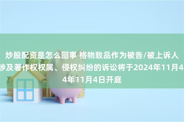 炒股配资是怎么回事 格物致品作为被告/被上诉人的1起涉及著作权权属、侵权纠纷的诉讼将于2024年11月4日开庭