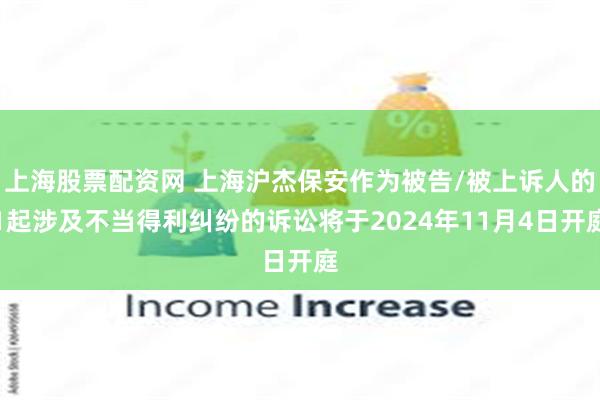 上海股票配资网 上海沪杰保安作为被告/被上诉人的1起涉及不当得利纠纷的诉讼将于2024年11月4日开庭