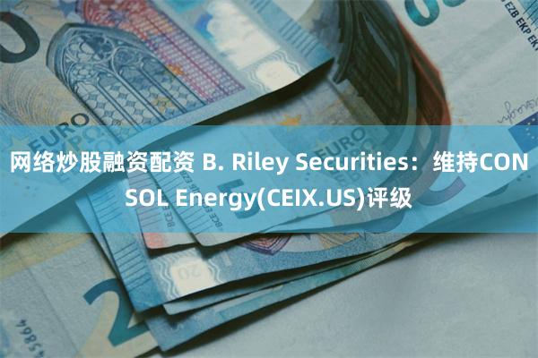 网络炒股融资配资 B. Riley Securities：维持CONSOL Energy(CEIX.US)评级