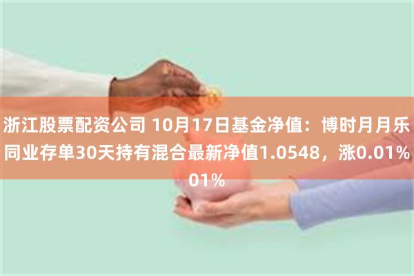 浙江股票配资公司 10月17日基金净值：博时月月乐同业存单30天持有混合最新净值1.0548，涨0.01%