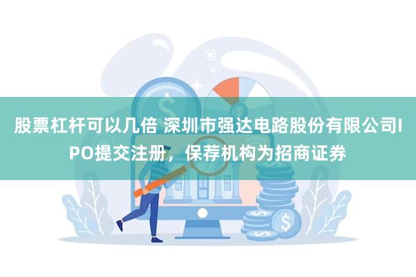 股票杠杆可以几倍 深圳市强达电路股份有限公司IPO提交注册，保荐机构为招商证券