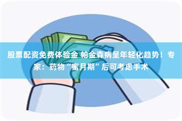 股票配资免费体验金 帕金森病呈年轻化趋势！专家：药物“蜜月期”后可考虑手术