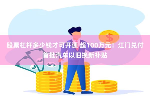 股票杠杆多少钱才可开通 超100万元！江门兑付首批汽车以旧换新补贴