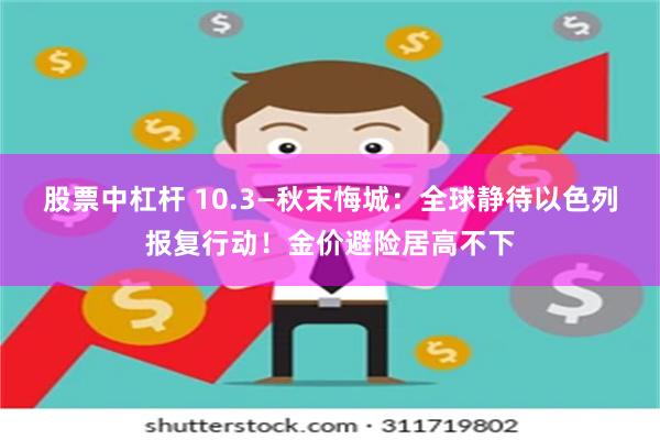 股票中杠杆 10.3—秋末悔城：全球静待以色列报复行动！金价避险居高不下