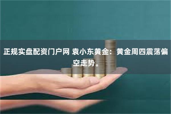 正规实盘配资门户网 袁小东黄金：黄金周四震荡偏空走势。