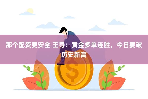 那个配资更安全 王导：黄金多单连胜，今日要破历史新高