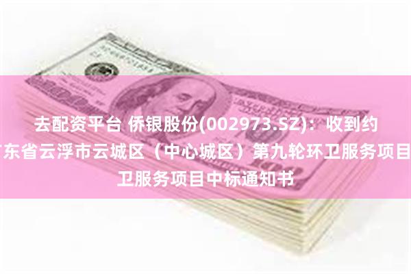 去配资平台 侨银股份(002973.SZ)：收到约1.12亿元广东省云浮市云城区（中心城区）第九轮环卫服务项目中标通知书