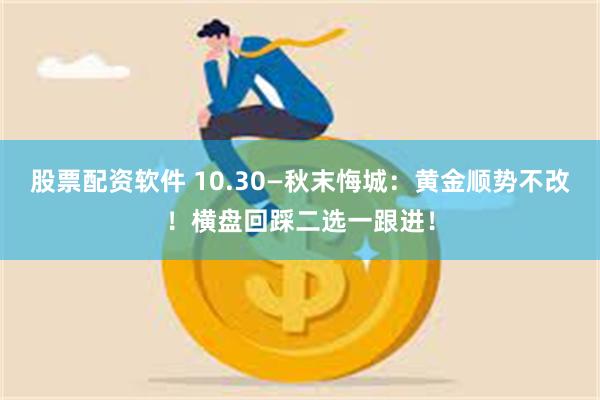 股票配资软件 10.30—秋末悔城：黄金顺势不改！横盘回踩二选一跟进！