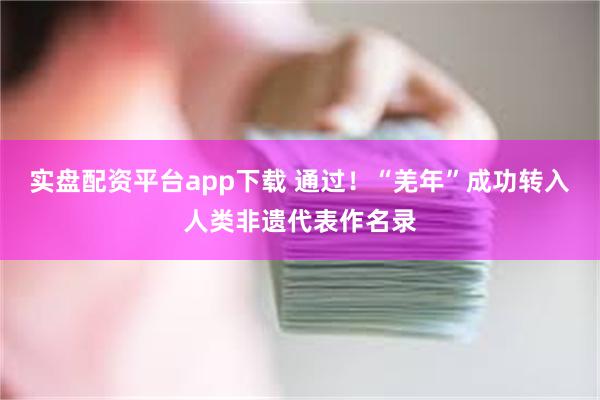 实盘配资平台app下载 通过！“羌年”成功转入人类非遗代表作名录