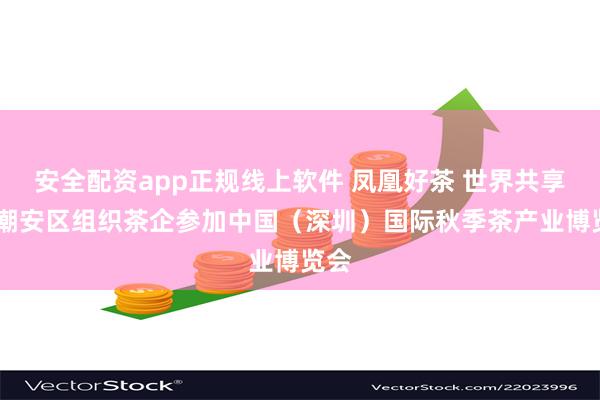 安全配资app正规线上软件 凤凰好茶 世界共享——潮安区组织茶企参加中国（深圳）国际秋季茶产业博览会