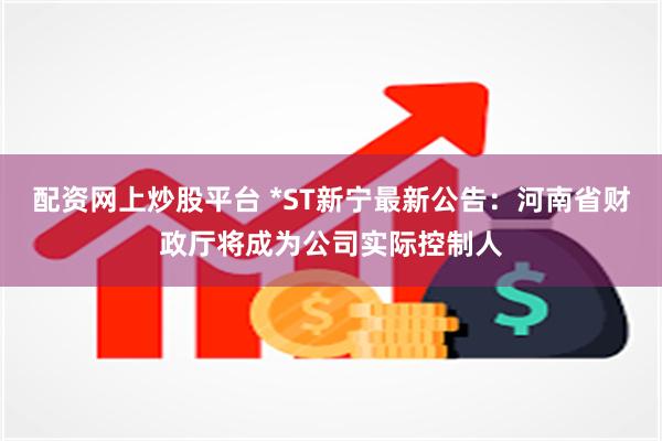 配资网上炒股平台 *ST新宁最新公告：河南省财政厅将成为公司实际控制人