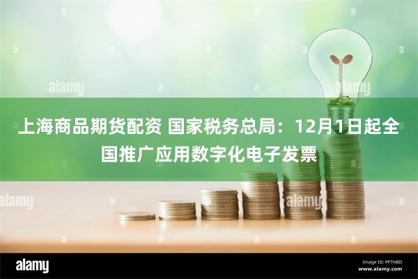 上海商品期货配资 国家税务总局：12月1日起全国推广应用数字化电子发票