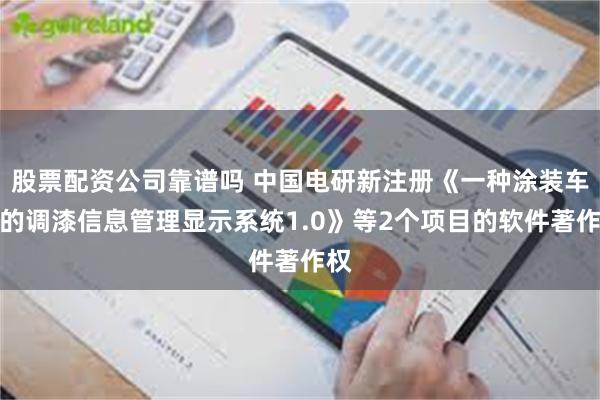 股票配资公司靠谱吗 中国电研新注册《一种涂装车间的调漆信息管理显示系统1.0》等2个项目的软件著作权