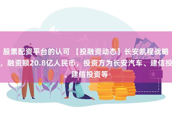 股票配资平台的认可 【投融资动态】长安凯程战略融资，融资额20.8亿人民币，投资方为长安汽车、建信投资等