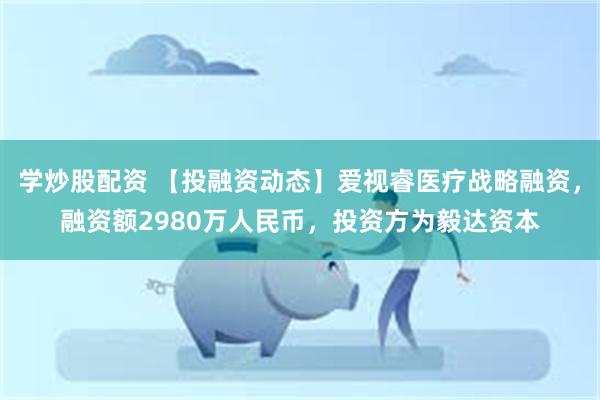 学炒股配资 【投融资动态】爱视睿医疗战略融资，融资额2980万人民币，投资方为毅达资本