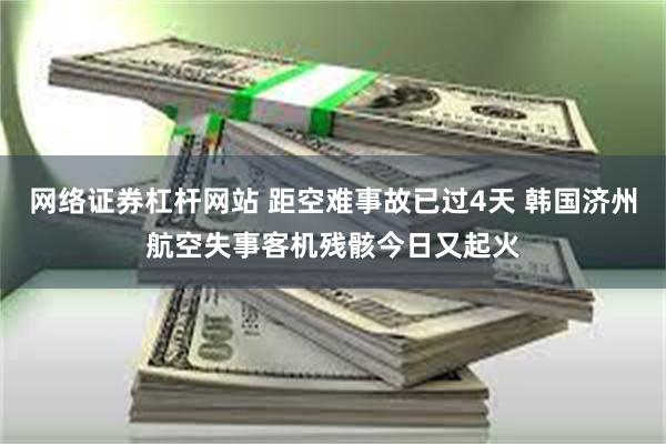 网络证券杠杆网站 距空难事故已过4天 韩国济州航空失事客机残骸今日又起火