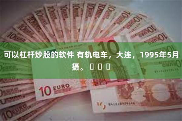 可以杠杆炒股的软件 有轨电车，大连，1995年5月摄。 ​​​