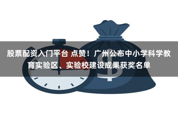 股票配资入门平台 点赞！广州公布中小学科学教育实验区、实验校建设成果获奖名单