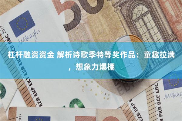 杠杆融资资金 解析诗歌季特等奖作品：童趣拉满，想象力爆棚