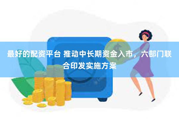 最好的配资平台 推动中长期资金入市，六部门联合印发实施方案