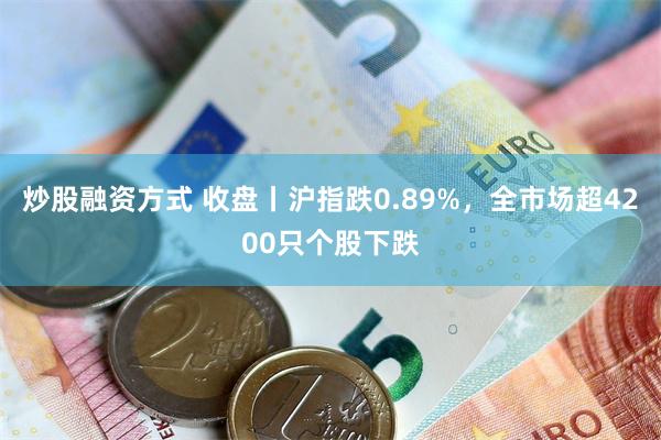 炒股融资方式 收盘丨沪指跌0.89%，全市场超4200只个股下跌