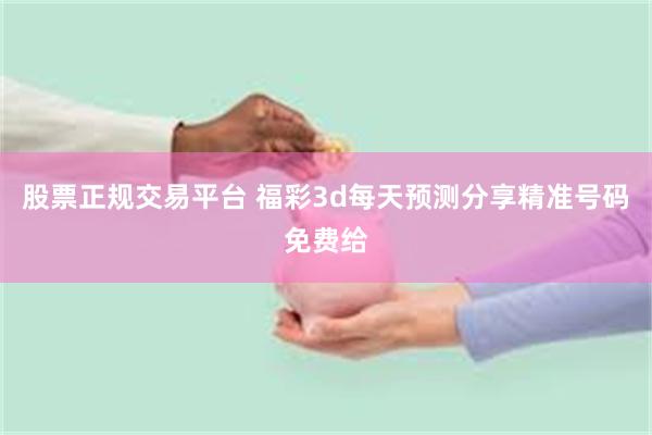 股票正规交易平台 福彩3d每天预测分享精准号码免费给