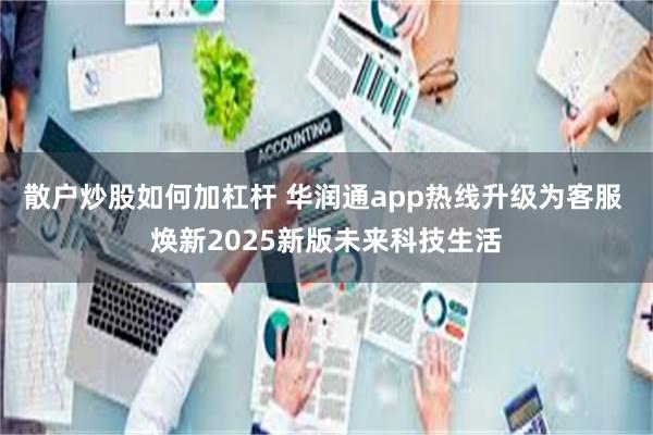 散户炒股如何加杠杆 华润通app热线升级为客服 焕新2025新版未来科技生活