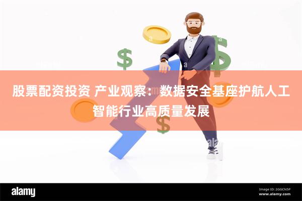 股票配资投资 产业观察：数据安全基座护航人工智能行业高质量发展