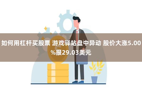 如何用杠杆买股票 游戏驿站盘中异动 股价大涨5.00%报29.03美元