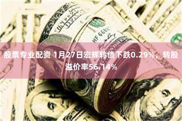 股票专业配资 1月27日宏辉转债下跌0.29%，转股溢价率56.14%