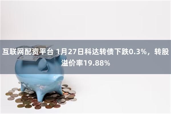 互联网配资平台 1月27日科达转债下跌0.3%，转股溢价率19.88%