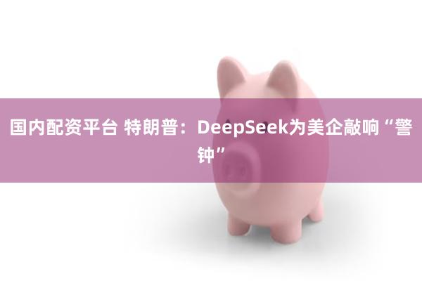 国内配资平台 特朗普：DeepSeek为美企敲响“警钟”