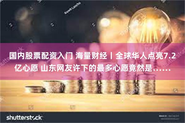 国内股票配资入门 海量财经丨全球华人点亮7.2亿心愿 山东网友许下的最多心愿竟然是……