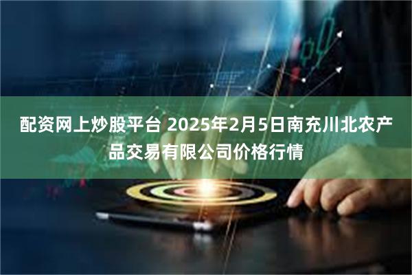 配资网上炒股平台 2025年2月5日南充川北农产品交易有限公司价格行情